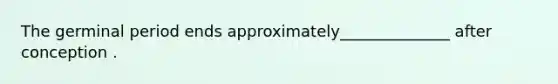 The germinal period ends approximately______________ after conception .