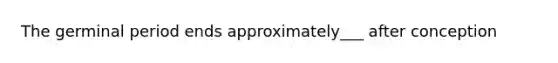 The germinal period ends approximately___ after conception