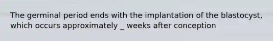 The germinal period ends with the implantation of the blastocyst, which occurs approximately _ weeks after conception