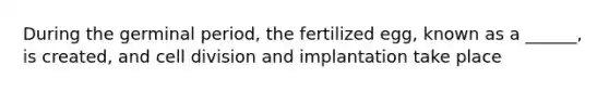 During the germinal period, the fertilized egg, known as a ______, is created, and cell division and implantation take place