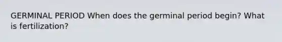 GERMINAL PERIOD When does the germinal period begin? What is fertilization?