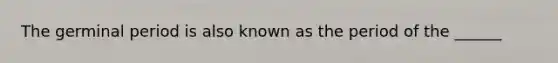 The germinal period is also known as the period of the ______