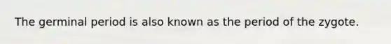 The germinal period is also known as the period of the zygote.