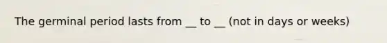 The germinal period lasts from __ to __ (not in days or weeks)