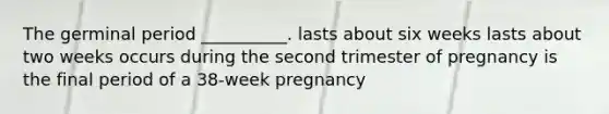 The germinal period __________. lasts about six weeks lasts about two weeks occurs during the second trimester of pregnancy is the final period of a 38-week pregnancy