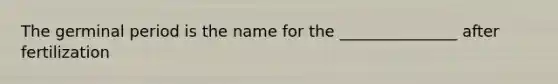 The germinal period is the name for the _______________ after fertilization