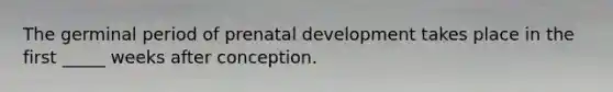 The germinal period of <a href='https://www.questionai.com/knowledge/kMumvNdQFH-prenatal-development' class='anchor-knowledge'>prenatal development</a> takes place in the first _____ weeks after conception.