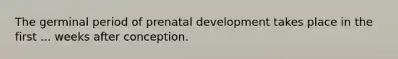 The germinal period of prenatal development takes place in the first ... weeks after conception.