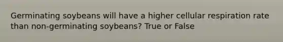 Germinating soybeans will have a higher cellular respiration rate than non-germinating soybeans? True or False