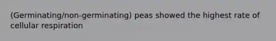 (Germinating/non-germinating) peas showed the highest rate of cellular respiration