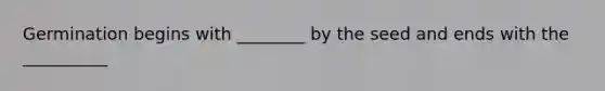 Germination begins with ________ by the seed and ends with the __________