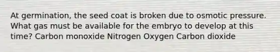 At germination, the seed coat is broken due to osmotic pressure. What gas must be available for the embryo to develop at this time? Carbon monoxide Nitrogen Oxygen Carbon dioxide