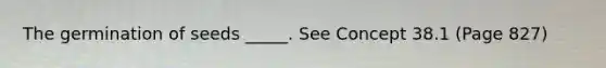 The germination of seeds _____. See Concept 38.1 (Page 827)