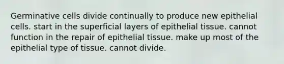 Germinative cells divide continually to produce new epithelial cells. start in the superficial layers of epithelial tissue. cannot function in the repair of epithelial tissue. make up most of the epithelial type of tissue. cannot divide.