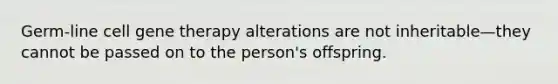 Germ-line cell gene therapy alterations are not inheritable—they cannot be passed on to the person's offspring.