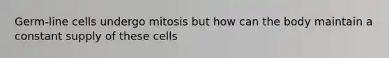 Germ-line cells undergo mitosis but how can the body maintain a constant supply of these cells