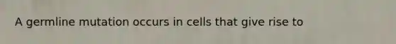 A germline mutation occurs in cells that give rise to