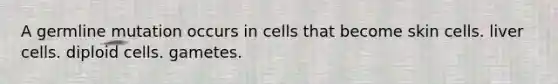 A germline mutation occurs in cells that become skin cells. liver cells. diploid cells. gametes.