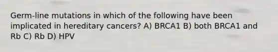 Germ-line mutations in which of the following have been implicated in hereditary cancers? A) BRCA1 B) both BRCA1 and Rb C) Rb D) HPV