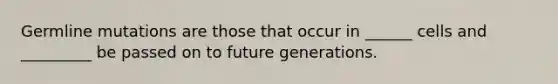 Germline mutations are those that occur in ______ cells and _________ be passed on to future generations.