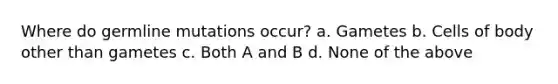 Where do germline mutations occur? a. Gametes b. Cells of body other than gametes c. Both A and B d. None of the above