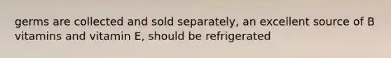 germs are collected and sold separately, an excellent source of B vitamins and vitamin E, should be refrigerated