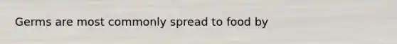 Germs are most commonly spread to food by