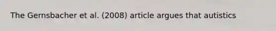 The Gernsbacher et al. (2008) article argues that autistics