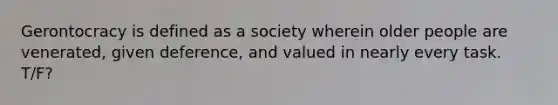 Gerontocracy is defined as a society wherein older people are venerated, given deference, and valued in nearly every task. T/F?