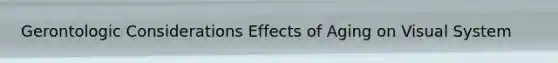 Gerontologic Considerations Effects of Aging on Visual System