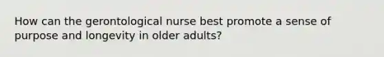 How can the gerontological nurse best promote a sense of purpose and longevity in older adults?