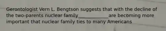 Gerontologist Vern L. Bengtson suggests that with the decline of the two-parents nuclear family_____________are becoming more important that nuclear family ties to many Americans