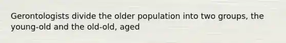 Gerontologists divide the older population into two groups, the young-old and the old-old, aged