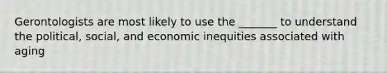 Gerontologists are most likely to use the _______ to understand the political, social, and economic inequities associated with aging