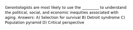 Gerontologists are most likely to use the _________ to understand the political, social, and economic inequities associated with aging. Answers: A) Selection for survival B) Detroit syndrome C) <a href='https://www.questionai.com/knowledge/kIdEENJ97A-population-pyramid' class='anchor-knowledge'>population pyramid</a> D) Critical perspective