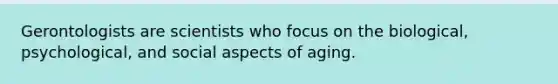 Gerontologists are scientists who focus on the biological, psychological, and social aspects of aging.