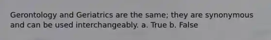 Gerontology and Geriatrics are the same; they are synonymous and can be used interchangeably. a. True b. False