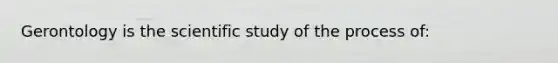 Gerontology is the scientific study of the process of: