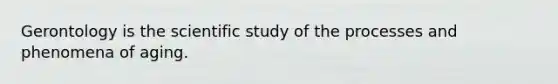 Gerontology is the scientific study of the processes and phenomena of aging.