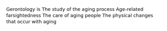 Gerontology is The study of the aging process Age-related farsightedness The care of aging people The physical changes that occur with aging