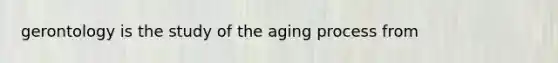 gerontology is the study of the aging process from