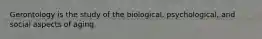 Gerontology is the study of the biological, psychological, and social aspects of aging.