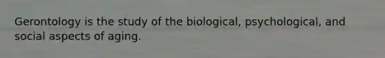 Gerontology is the study of the biological, psychological, and social aspects of aging.