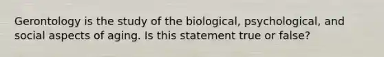 Gerontology is the study of the biological, psychological, and social aspects of aging. Is this statement true or false?