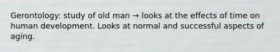 Gerontology: study of old man → looks at the effects of time on human development. Looks at normal and successful aspects of aging.