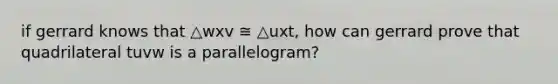 if gerrard knows that △wxv ≅ △uxt, how can gerrard prove that quadrilateral tuvw is a parallelogram?