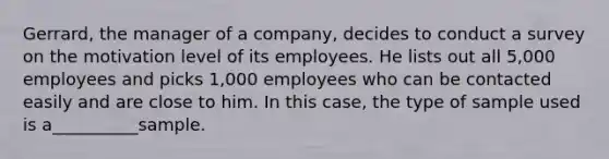 Gerrard, the manager of a company, decides to conduct a survey on the motivation level of its employees. He lists out all 5,000 employees and picks 1,000 employees who can be contacted easily and are close to him. In this case, the type of sample used is a__________sample.