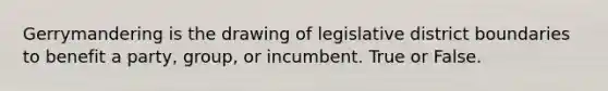 Gerrymandering is the drawing of legislative district boundaries to benefit a party, group, or incumbent. True or False.