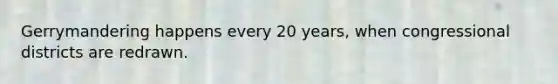 Gerrymandering happens every 20 years, when congressional districts are redrawn.