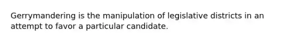 Gerrymandering is the manipulation of legislative districts in an attempt to favor a particular candidate.